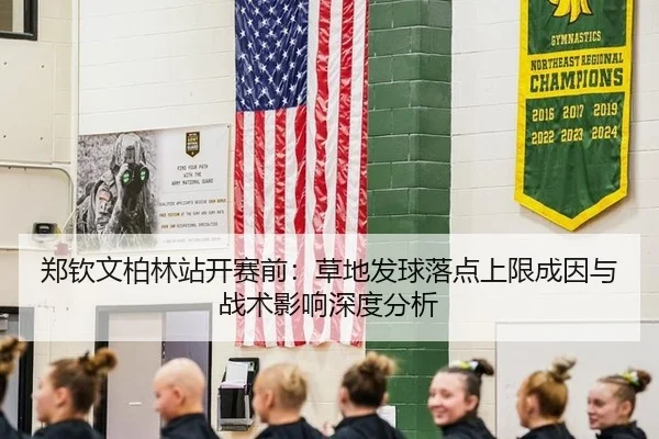 郑钦文柏林站开赛前：草地发球落点上限成因与战术影响深度分析